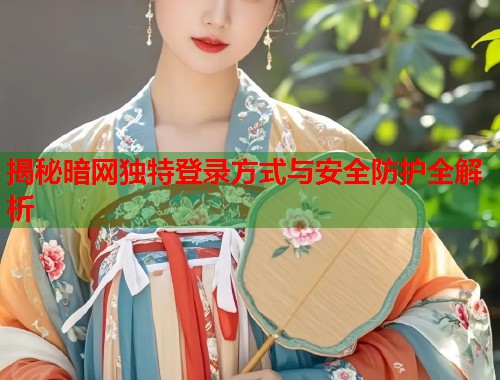 揭秘暗网独特登录方式与安全防护全解析 揭秘暗网独特登录方式与安全防护全解析