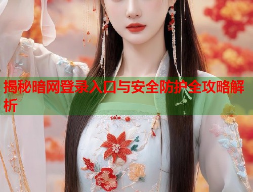 揭秘暗网登录入口与安全防护全攻略解析 揭秘暗网登录入口与安全防护全攻略解析