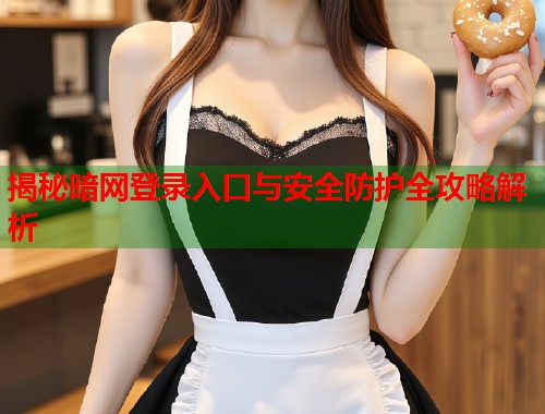 揭秘暗网登录入口与安全防护全攻略解析