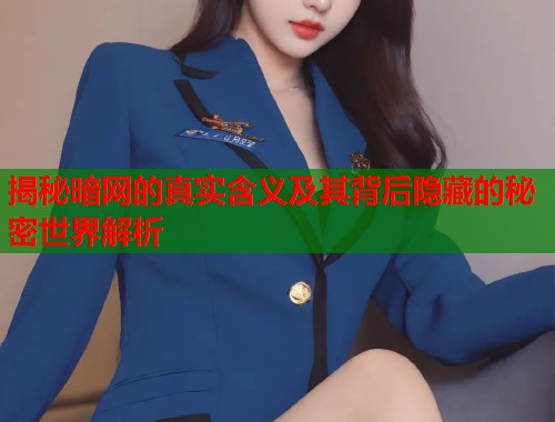 揭秘暗网的真实含义及其背后隐藏的秘密世界解析 揭秘暗网的真实含义及其背后隐藏的秘密世界解析