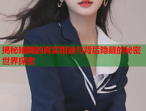 揭秘暗网的真实用途与背后隐藏的秘密世界探索