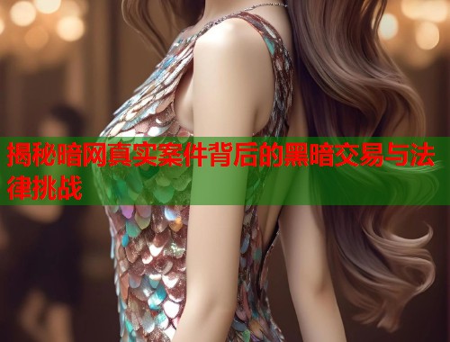 揭秘暗网真实案件背后的黑暗交易与法律挑战 揭秘暗网真实案件背后的黑暗交易与法律挑战