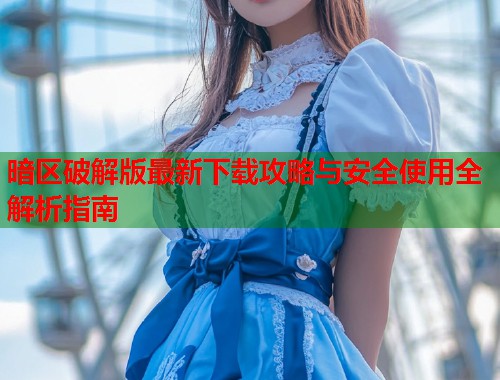 暗区破解版最新下载攻略与安全使用全解析指南