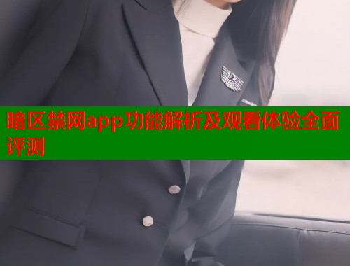 暗区禁网app功能解析及观看体验全面评测
