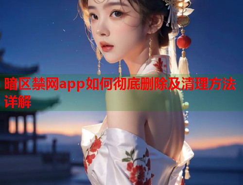暗区禁网app如何彻底删除及清理方法详解