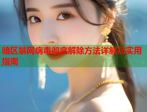 暗区禁网病毒彻底解除方法详解与实用指南