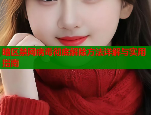 暗区禁网病毒彻底解除方法详解与实用指南