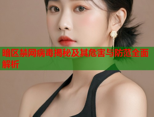 暗区禁网病毒揭秘及其危害与防范全面解析