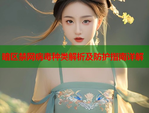 暗区禁网病毒种类解析及防护指南详解