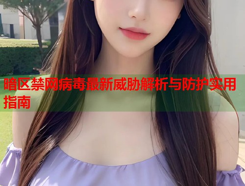 暗区禁网病毒最新威胁解析与防护实用指南