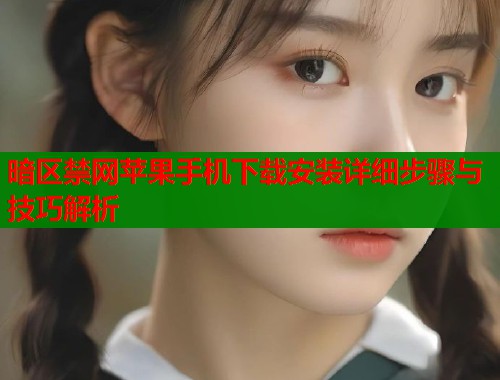 暗区禁网苹果手机下载安装详细步骤与技巧解析
