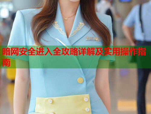 暗网安全进入全攻略详解及实用操作指南