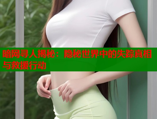 暗网寻人揭秘：隐秘世界中的失踪真相与救援行动