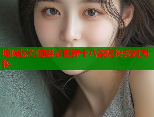 暗网深处的禁忌世界十八禁隐秘交易揭秘