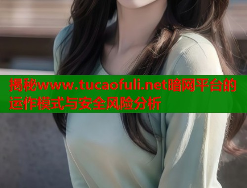 揭秘www.tucaofuli.net暗网平台的运作模式与安全风险分析