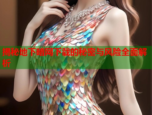 揭秘地下暗网下载的秘密与风险全面解析