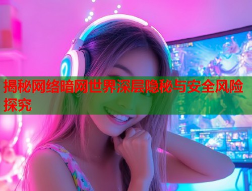 揭秘网络暗网世界深层隐秘与安全风险探究