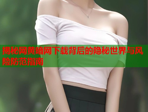揭秘网黄暗网下载背后的隐秘世界与风险防范指南