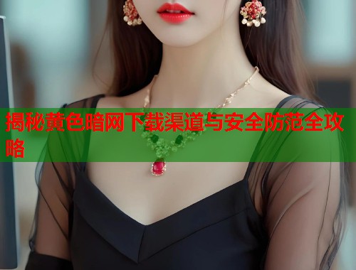 揭秘黄色暗网下载渠道与安全防范全攻略