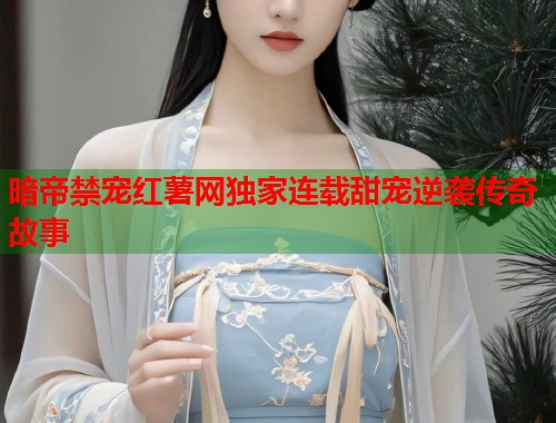 暗帝禁宠红薯网独家连载甜宠逆袭传奇故事