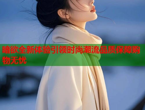 暗欲全新体验引领时尚潮流品质保障购物无忧