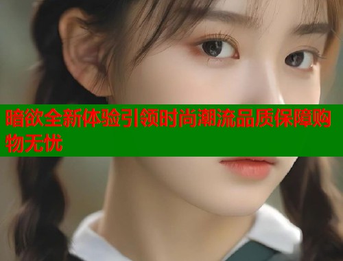 暗欲全新体验引领时尚潮流品质保障购物无忧