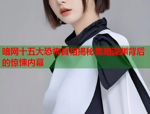 暗网十五大恐怖真相揭秘黑暗深渊背后的惊悚内幕