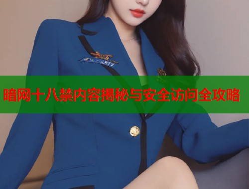 暗网十八禁内容揭秘与安全访问全攻略