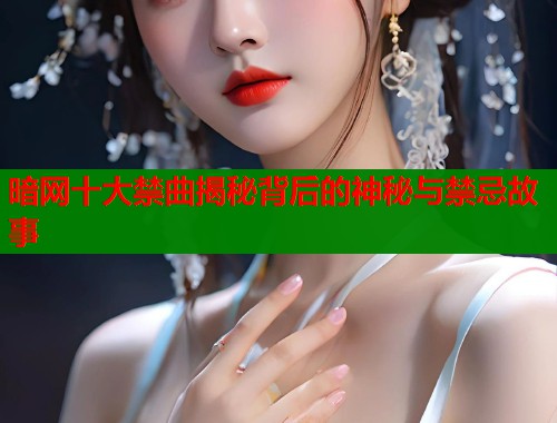 暗网十大禁曲揭秘背后的神秘与禁忌故事