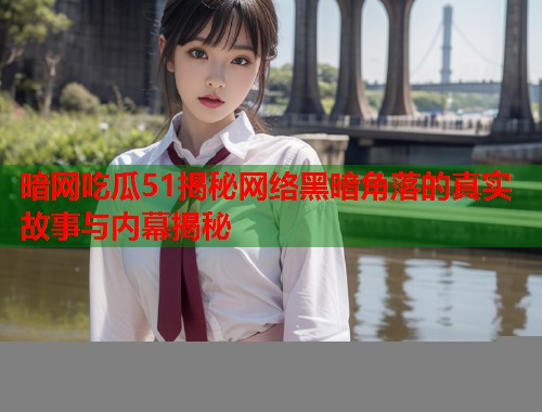 暗网吃瓜51揭秘网络黑暗角落的真实故事与内幕揭秘