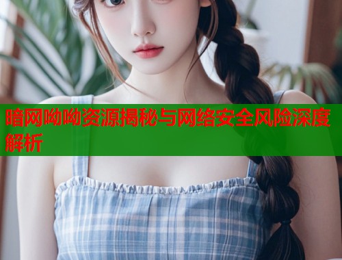 暗网呦呦资源揭秘与网络安全风险深度解析