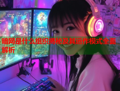 暗网是什么组织揭秘及其运作模式全面解析