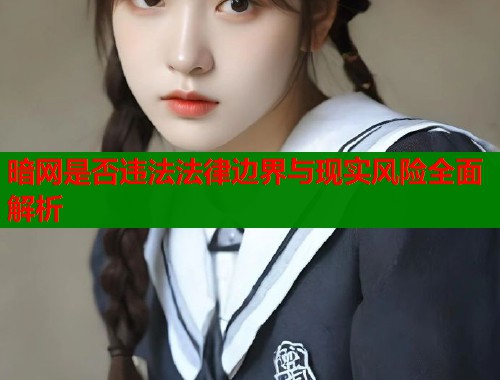 暗网是否违法法律边界与现实风险全面解析