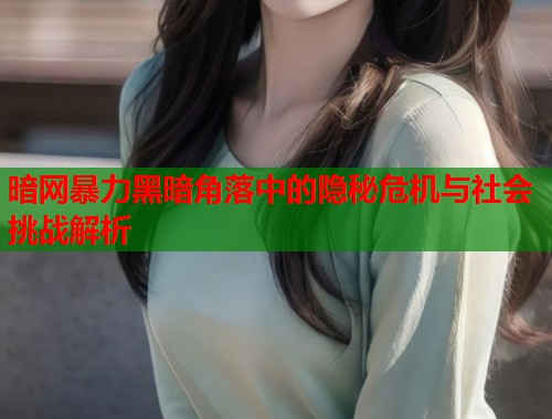 暗网暴力黑暗角落中的隐秘危机与社会挑战解析