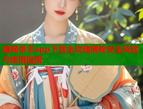 暗网杀手app下载全攻略揭秘安全风险与使用指南
