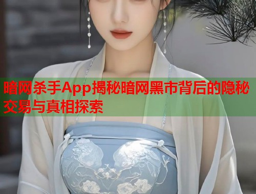 暗网杀手App揭秘暗网黑市背后的隐秘交易与真相探索