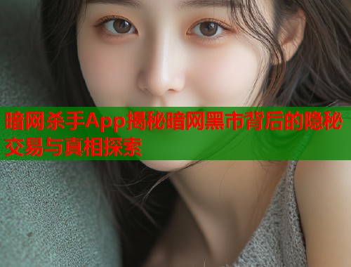暗网杀手App揭秘暗网黑市背后的隐秘交易与真相探索
