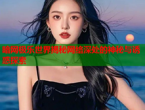 暗网极乐世界揭秘网络深处的神秘与诱惑探索