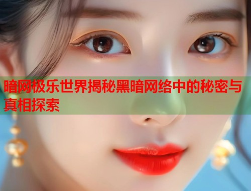 暗网极乐世界揭秘黑暗网络中的秘密与真相探索