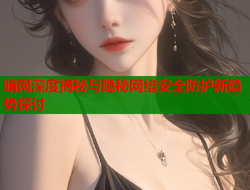 暗网深度揭秘与隐秘网络安全防护新趋势探讨