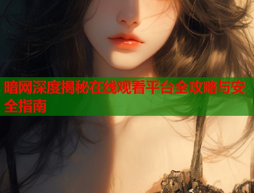 暗网深度揭秘在线观看平台全攻略与安全指南