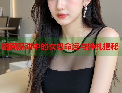 暗网深渊中的女奴命运与挣扎揭秘