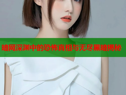 暗网深渊中的恐怖真相与无尽黑暗揭秘