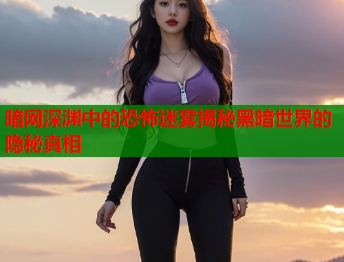 暗网深渊中的恐怖迷雾揭秘黑暗世界的隐秘真相