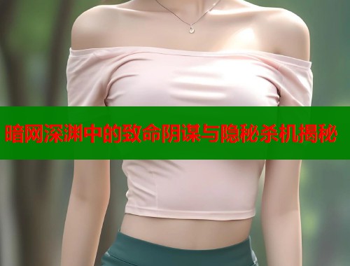 暗网深渊中的致命阴谋与隐秘杀机揭秘