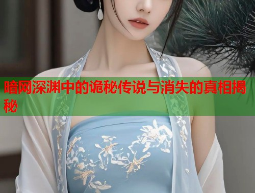 暗网深渊中的诡秘传说与消失的真相揭秘