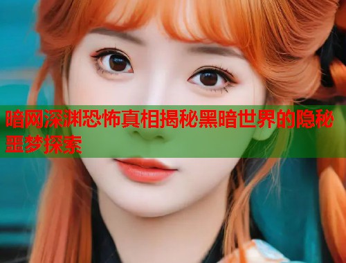 暗网深渊恐怖真相揭秘黑暗世界的隐秘噩梦探索
