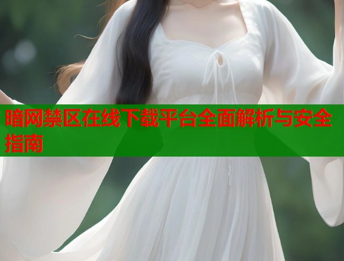 暗网禁区在线下载平台全面解析与安全指南