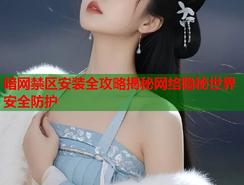 暗网禁区安装全攻略揭秘网络隐秘世界安全防护