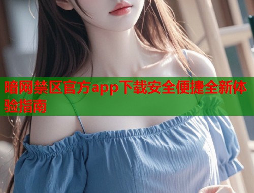 暗网禁区官方app下载安全便捷全新体验指南